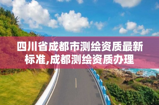 四川省成都市测绘资质最新标准,成都测绘资质办理