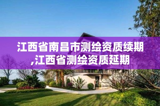 江西省南昌市测绘资质续期,江西省测绘资质延期