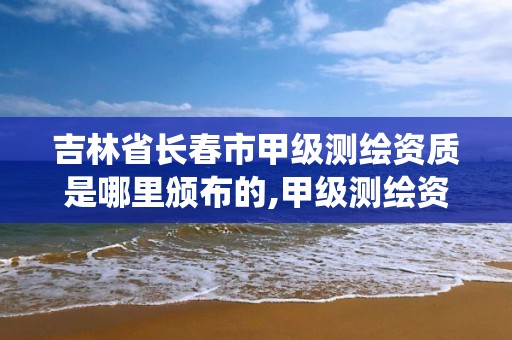 吉林省长春市甲级测绘资质是哪里颁布的,甲级测绘资质查询系统。