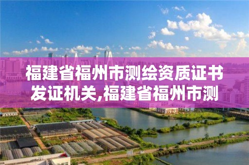 福建省福州市测绘资质证书发证机关,福建省福州市测绘资质证书发证机关是哪里