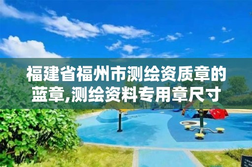 福建省福州市测绘资质章的蓝章,测绘资料专用章尺寸