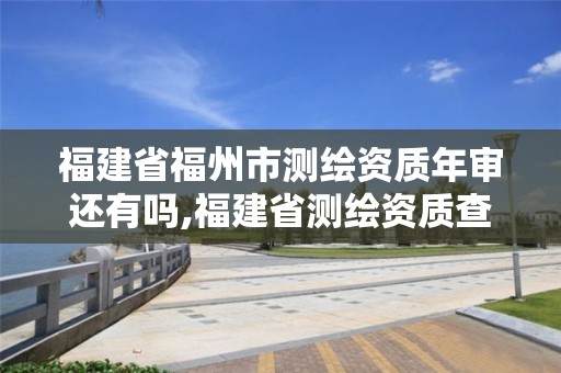 福建省福州市测绘资质年审还有吗,福建省测绘资质查询