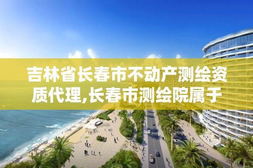 吉林省长春市不动产测绘资质代理,长春市测绘院属于什么单位。