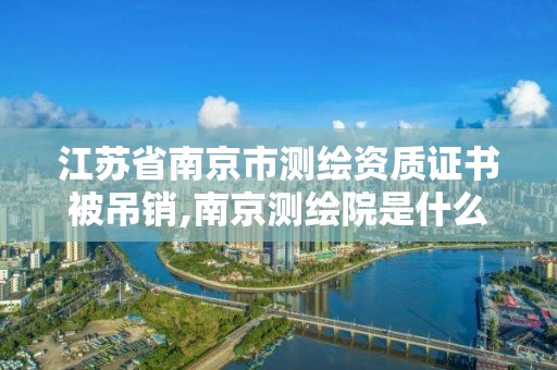 江苏省南京市测绘资质证书被吊销,南京测绘院是什么编制。