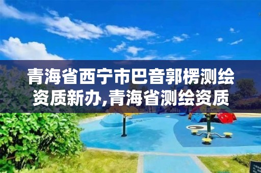 青海省西宁市巴音郭楞测绘资质新办,青海省测绘资质延期公告。