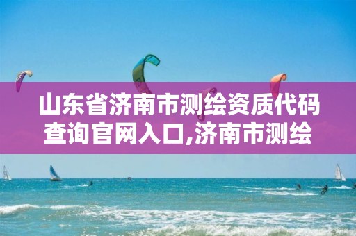 山东省济南市测绘资质代码查询官网入口,济南市测绘院地址。