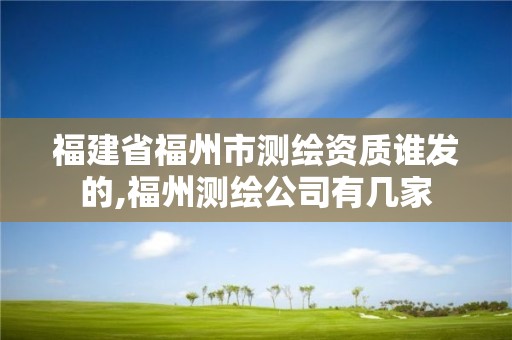 福建省福州市测绘资质谁发的,福州测绘公司有几家