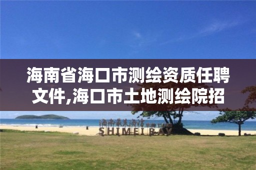 海南省海口市测绘资质任聘文件,海口市土地测绘院招聘