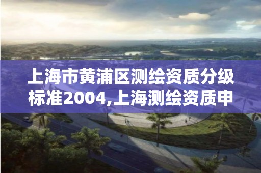 上海市黄浦区测绘资质分级标准2004,上海测绘资质申请