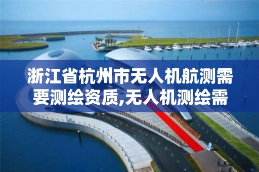 浙江省杭州市无人机航测需要测绘资质,无人机测绘需要哪些资质。