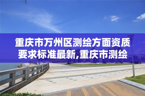 重庆市万州区测绘方面资质要求标准最新,重庆市测绘资质管理办法。