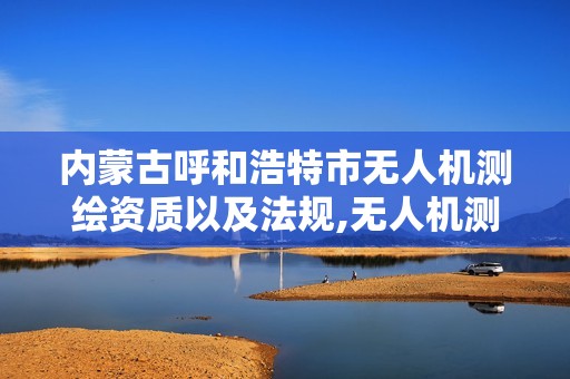 内蒙古呼和浩特市无人机测绘资质以及法规,无人机测绘招标。