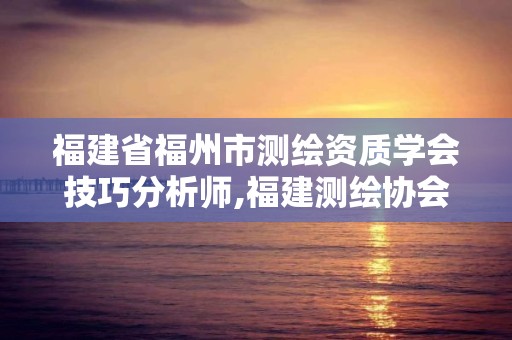 福建省福州市测绘资质学会技巧分析师,福建测绘协会