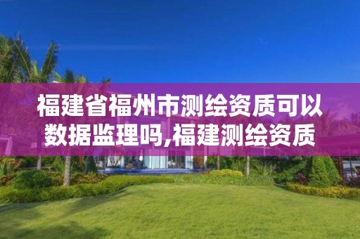 福建省福州市测绘资质可以数据监理吗,福建测绘资质公司