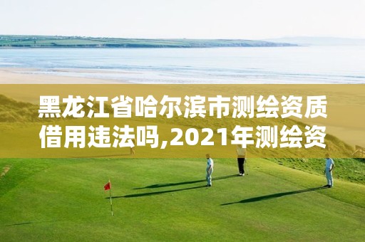 黑龙江省哈尔滨市测绘资质借用违法吗,2021年测绘资质管理办法