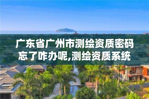 广东省广州市测绘资质密码忘了咋办呢,测绘资质系统人员查询。