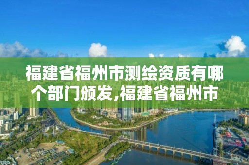 福建省福州市测绘资质有哪个部门颁发,福建省福州市测绘资质有哪个部门颁发证书