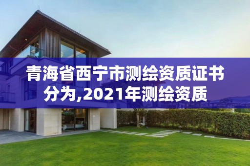 青海省西宁市测绘资质证书分为,2021年测绘资质