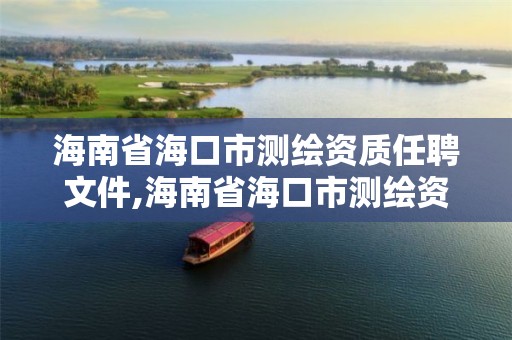 海南省海口市测绘资质任聘文件,海南省海口市测绘资质任聘文件查询