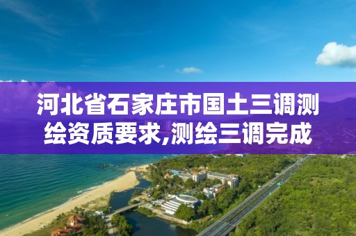 河北省石家庄市国土三调测绘资质要求,测绘三调完成后还有什么项目。