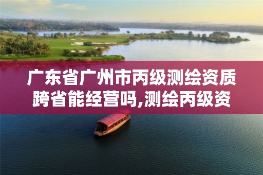 广东省广州市丙级测绘资质跨省能经营吗,测绘丙级资质办理。