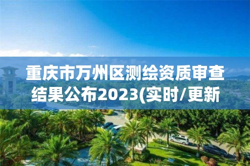 重庆市万州区测绘资质审查结果公布2023(实时/更新中)