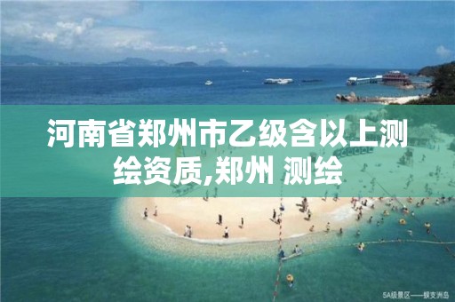 河南省郑州市乙级含以上测绘资质,郑州 测绘