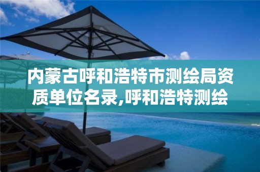 内蒙古呼和浩特市测绘局资质单位名录,呼和浩特测绘局属于什么单位管理。