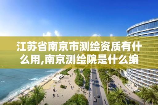 江苏省南京市测绘资质有什么用,南京测绘院是什么编制。