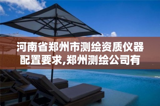 河南省郑州市测绘资质仪器配置要求,郑州测绘公司有哪些是正规的