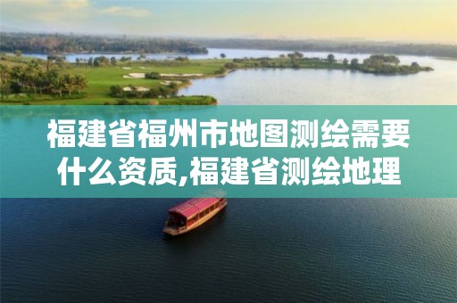 福建省福州市地图测绘需要什么资质,福建省测绘地理信息发展中心地址