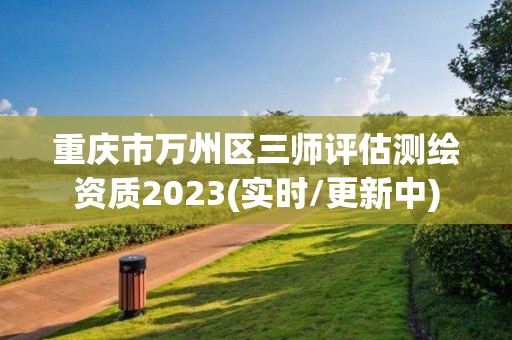 重庆市万州区三师评估测绘资质2023(实时/更新中)