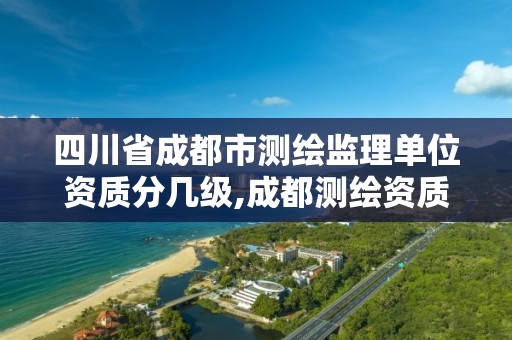 四川省成都市测绘监理单位资质分几级,成都测绘资质代办公司。