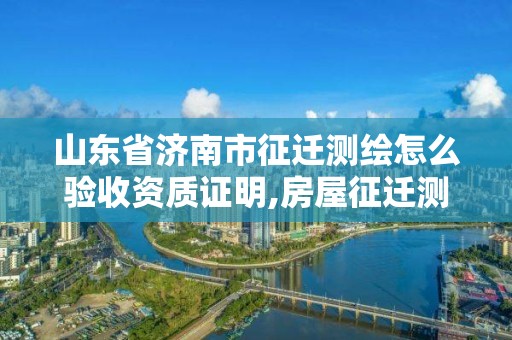 山东省济南市征迁测绘怎么验收资质证明,房屋征迁测绘。