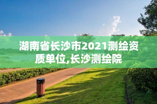 湖南省长沙市2021测绘资质单位,长沙测绘院