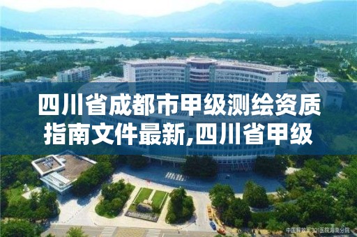 四川省成都市甲级测绘资质指南文件最新,四川省甲级测绘单位