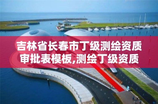 吉林省长春市丁级测绘资质审批表模板,测绘丁级资质申报条件。