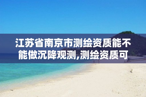 江苏省南京市测绘资质能不能做沉降观测,测绘资质可以做沉降观测吗