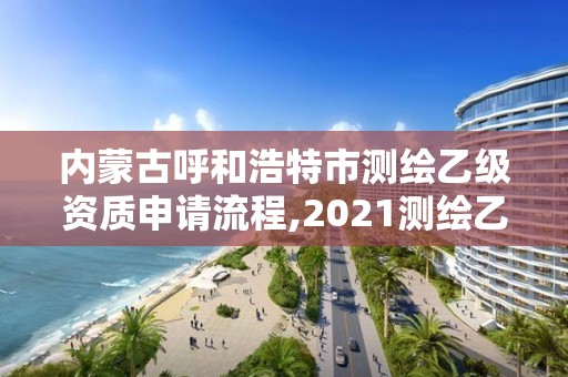 内蒙古呼和浩特市测绘乙级资质申请流程,2021测绘乙级资质申报条件