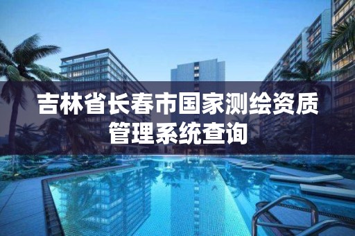 吉林省长春市国家测绘资质管理系统查询