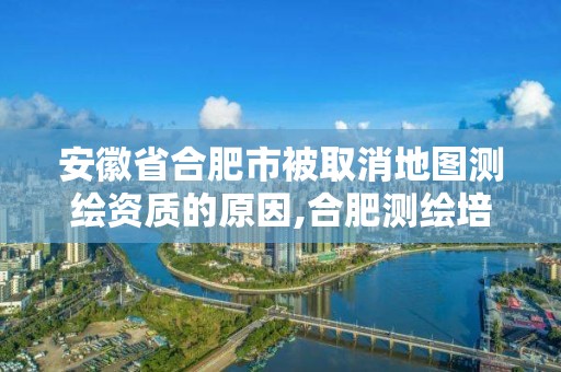 安徽省合肥市被取消地图测绘资质的原因,合肥测绘培训学校