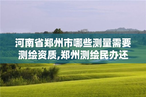 河南省郑州市哪些测量需要测绘资质,郑州测绘民办还是公办