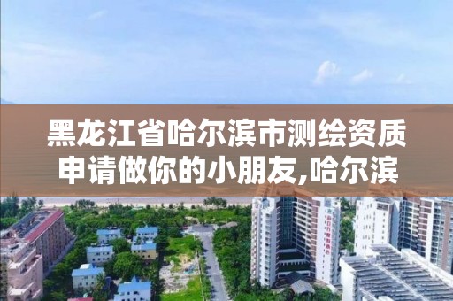 黑龙江省哈尔滨市测绘资质申请做你的小朋友,哈尔滨测绘招聘信息。