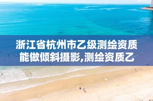 浙江省杭州市乙级测绘资质能做倾斜摄影,测绘资质乙级要求。