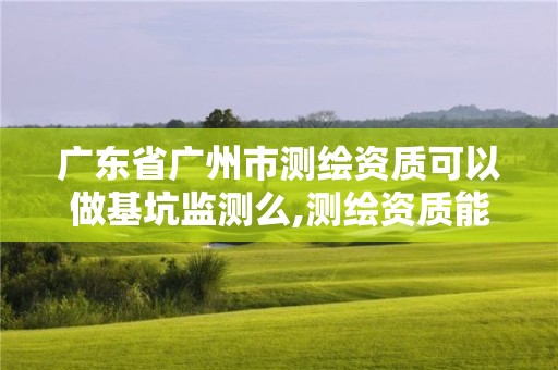 广东省广州市测绘资质可以做基坑监测么,测绘资质能做基坑监测吗。