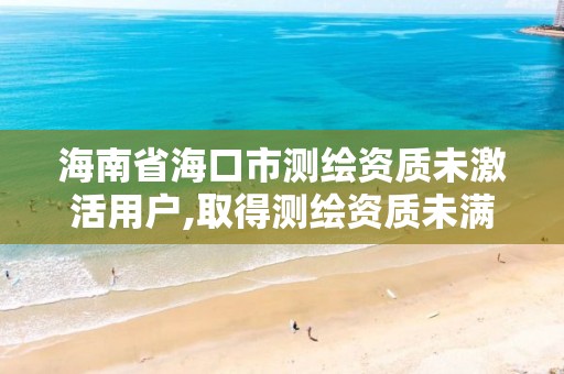 海南省海口市测绘资质未激活用户,取得测绘资质未满几个月的单位可以不参加年度注册