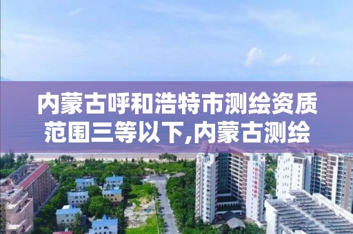 内蒙古呼和浩特市测绘资质范围三等以下,内蒙古测绘资质代办。