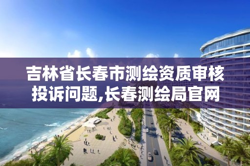 吉林省长春市测绘资质审核投诉问题,长春测绘局官网