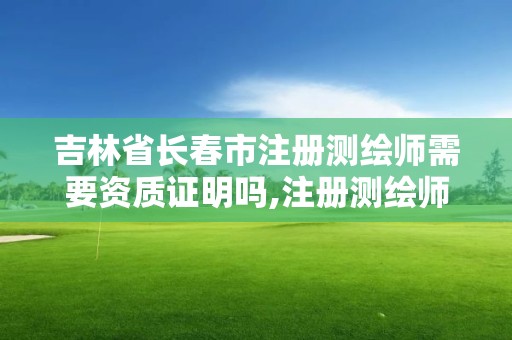 吉林省长春市注册测绘师需要资质证明吗,注册测绘师要求。