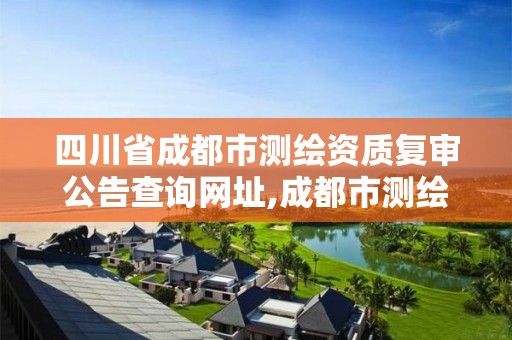 四川省成都市测绘资质复审公告查询网址,成都市测绘管理办法。